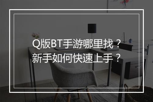 Q版BT手游哪里找？新手如何快速上手？