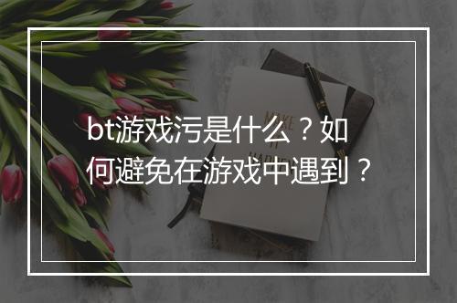 bt游戏污是什么？如何避免在游戏中遇到？