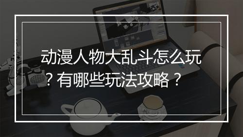 动漫人物大乱斗怎么玩？有哪些玩法攻略？