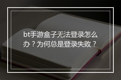 bt手游盒子无法登录怎么办?为何总是登录失败?
