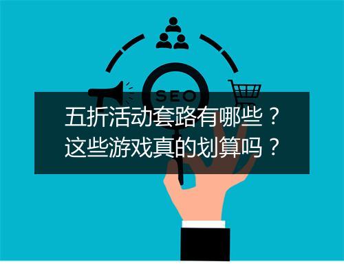 五折活动套路有哪些?这些游戏真的划算吗?