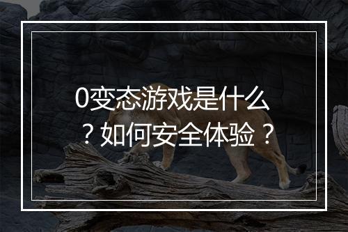 0变态游戏是什么？如何安全体验？