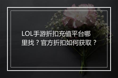 LOL手游折扣充值平台哪里找？官方折扣如何获取？