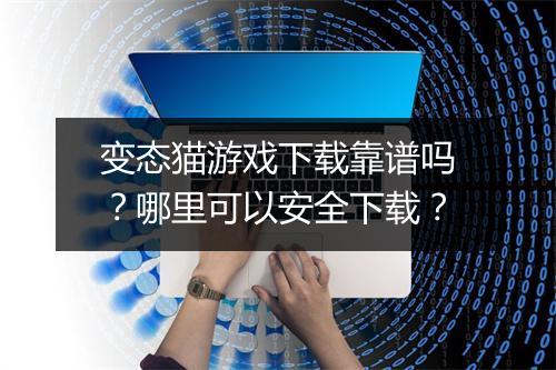 变态猫游戏下载靠谱吗？哪里可以安全下载？