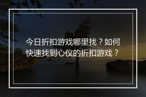 今日折扣游戏哪里找？如何快速找到心仪的折扣游戏？