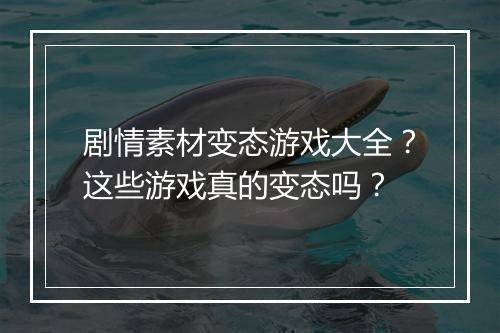 剧情素材变态游戏大全？这些游戏真的变态吗？