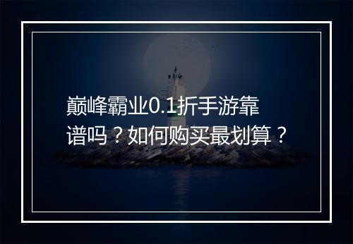巅峰霸业0.1折手游靠谱吗？如何购买最划算？
