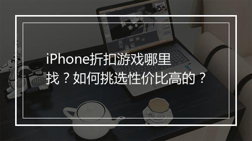iPhone折扣游戏哪里找？如何挑选性价比高的？