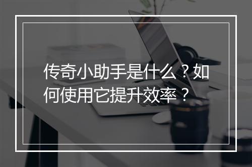 传奇小助手是什么?如何使用它提升效率?