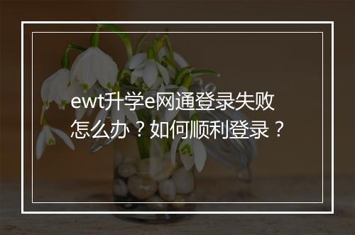 ewt升学e网通登录失败怎么办?如何顺利登录?
