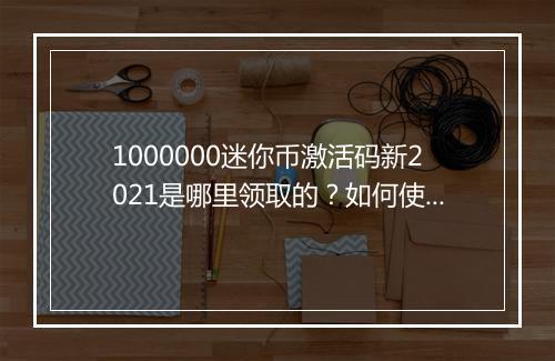 1000000迷你币激活码新2021是哪里领取的？如何使用？