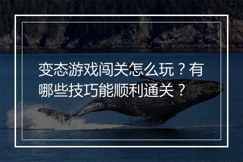 变态游戏闯关怎么玩？有哪些技巧能顺利通关？