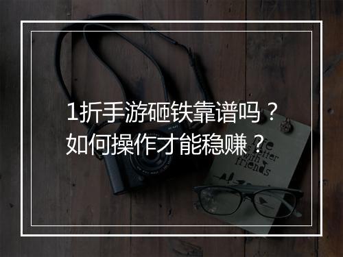1折手游砸铁靠谱吗？如何操作才能稳赚？