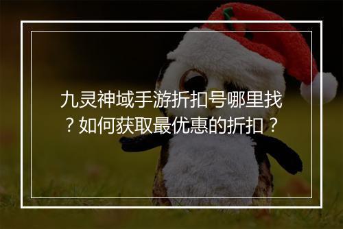 九灵神域手游折扣号哪里找？如何获取最优惠的折扣？