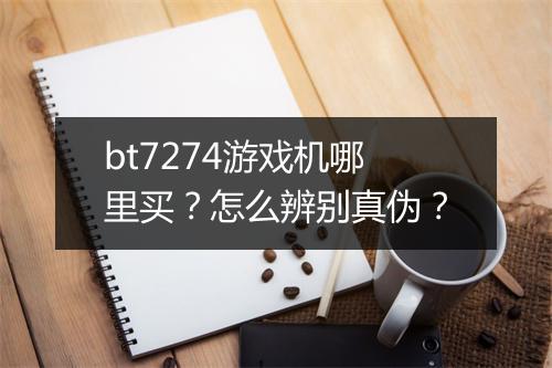 bt7274游戏机哪里买？怎么辨别真伪？