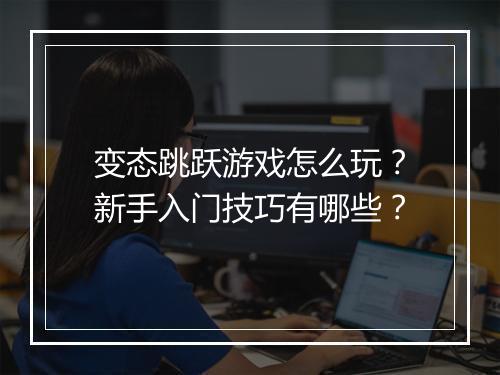 变态跳跃游戏怎么玩?新手入门技巧有哪些?
