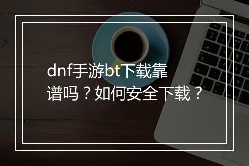 dnf手游bt下载靠谱吗？如何安全下载？
