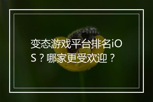 变态游戏平台排名iOS？哪家更受欢迎？