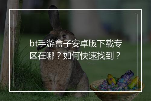 bt手游盒子安卓版下载专区在哪?如何快速找到?