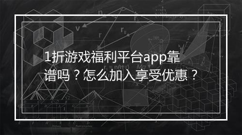 1折游戏福利平台app靠谱吗？怎么加入享受优惠？