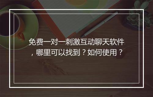免费一对一刺激互动聊天软件，哪里可以找到？如何使用？