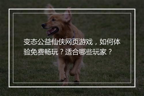 变态公益仙侠网页游戏,如何体验免费畅玩?适合哪些玩家?