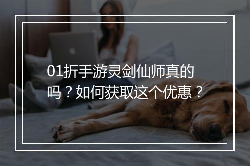 01折手游灵剑仙师真的吗?如何获取这个优惠?