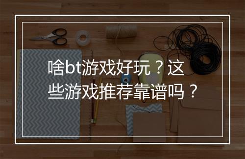 啥bt游戏好玩?这些游戏推荐靠谱吗?