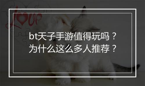 bt天子手游值得玩吗？为什么这么多人推荐？