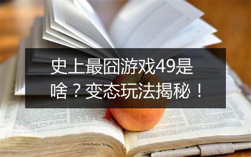 史上最囧游戏49是啥？变态玩法揭秘！
