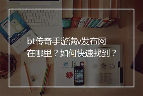 bt传奇手游满v发布网在哪里？如何快速找到？
