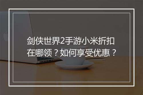 剑侠世界2手游小米折扣在哪领？如何享受优惠？