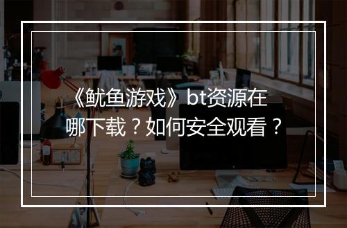 《鱿鱼游戏》bt资源在哪下载？如何安全观看？