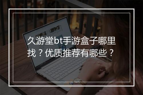 久游堂bt手游盒子哪里找？优质推荐有哪些？