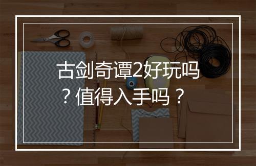 古剑奇谭2好玩吗?值得入手吗?