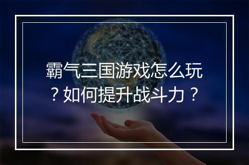 霸气三国游戏怎么玩?如何提升战斗力?