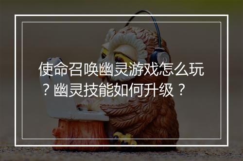 使命召唤幽灵游戏怎么玩？幽灵技能如何升级？