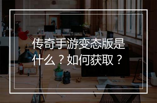 传奇手游变态版是什么？如何获取？
