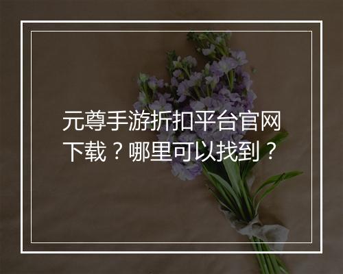 元尊手游折扣平台官网下载？哪里可以找到？