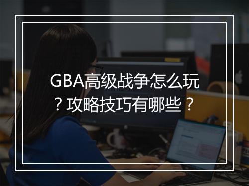 GBA高级战争怎么玩？攻略技巧有哪些？