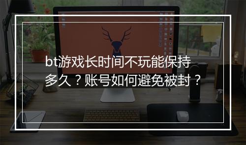 bt游戏长时间不玩能保持多久？账号如何避免被封？