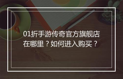 01折手游传奇官方旗舰店在哪里？如何进入购买？