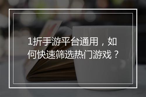 1折手游平台通用，如何快速筛选热门游戏？