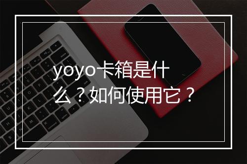 yoyo卡箱是什么?如何使用它?