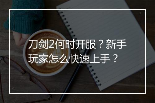 刀剑2何时开服？新手玩家怎么快速上手？