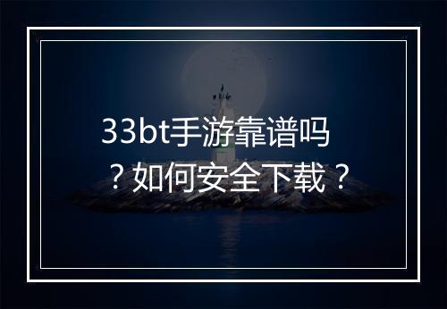 33bt手游靠谱吗？如何安全下载？