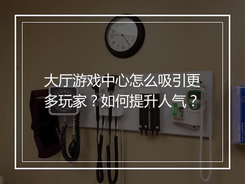 大厅游戏中心怎么吸引更多玩家?如何提升人气?
