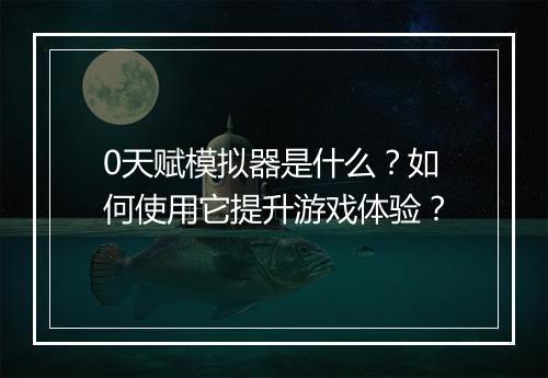 0天赋模拟器是什么?如何使用它提升游戏体验?