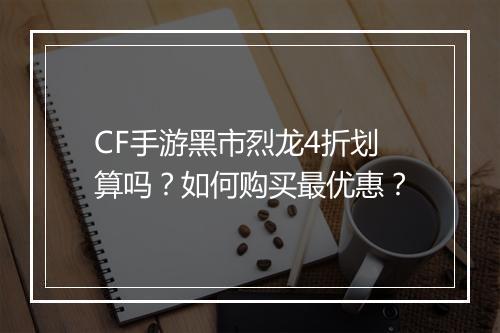 CF手游黑市烈龙4折划算吗？如何购买最优惠？