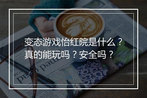 变态游戏怡红院是什么？真的能玩吗？安全吗？